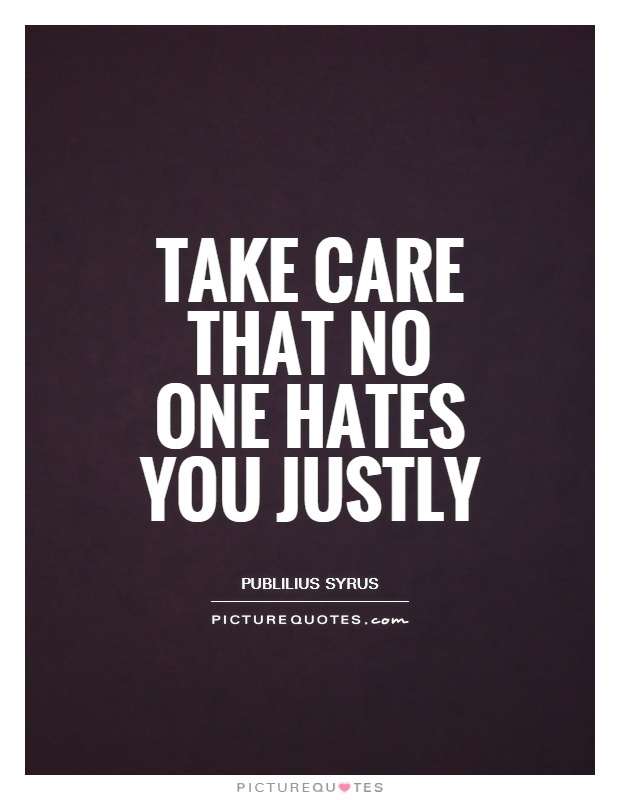 Take care that no one hates you justly. Publlius Syrus