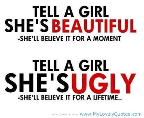 Tell a girl shes beautiful she’ll believe it for a moment. Tell a girl shes ugly shell believe it for a lifetime
