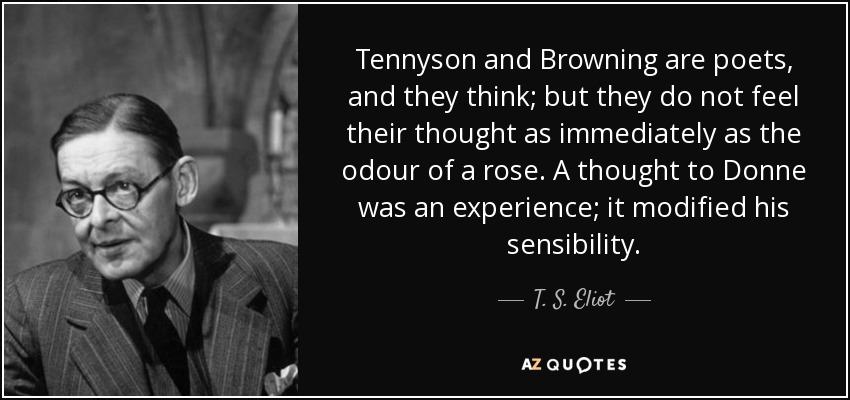 Tennyson and Browning are poets and they think; but tl y do not feel their thought as immediately as the odour of a rose. A thought … T.S. Eliot