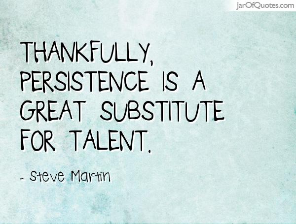 Thankfully, persistence is a great substitute for talent. Steve Martin