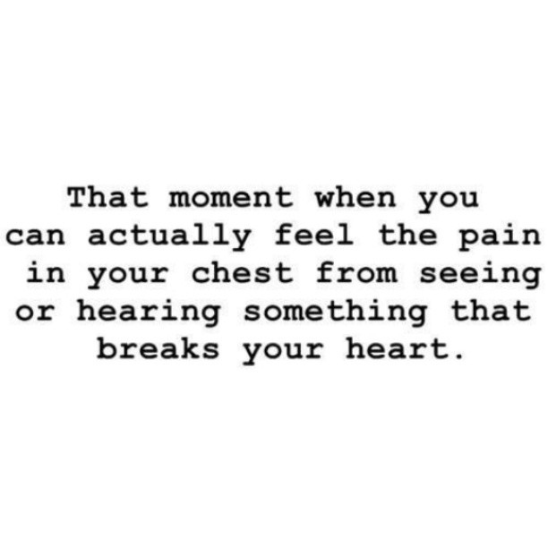 That moment when you can actually feel the pain in your chest from seeing or hearing something that breaks your heart