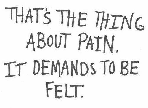 That's the thing about pain. It demands to be felt