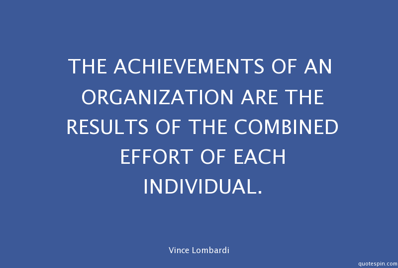 The Achievements Of An Organization Are The Results Of The Combined Effort Of Each Individual. Vince Lombardi