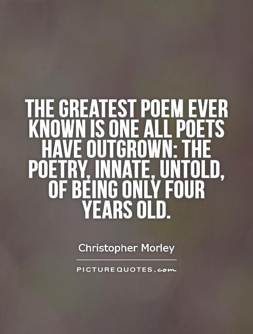 The Greatest Poem Ever Known Is One All Poets Have Outgrown. The Poetry, Innate, Untold, Of Being Only Four Years Old. Christopher Morley