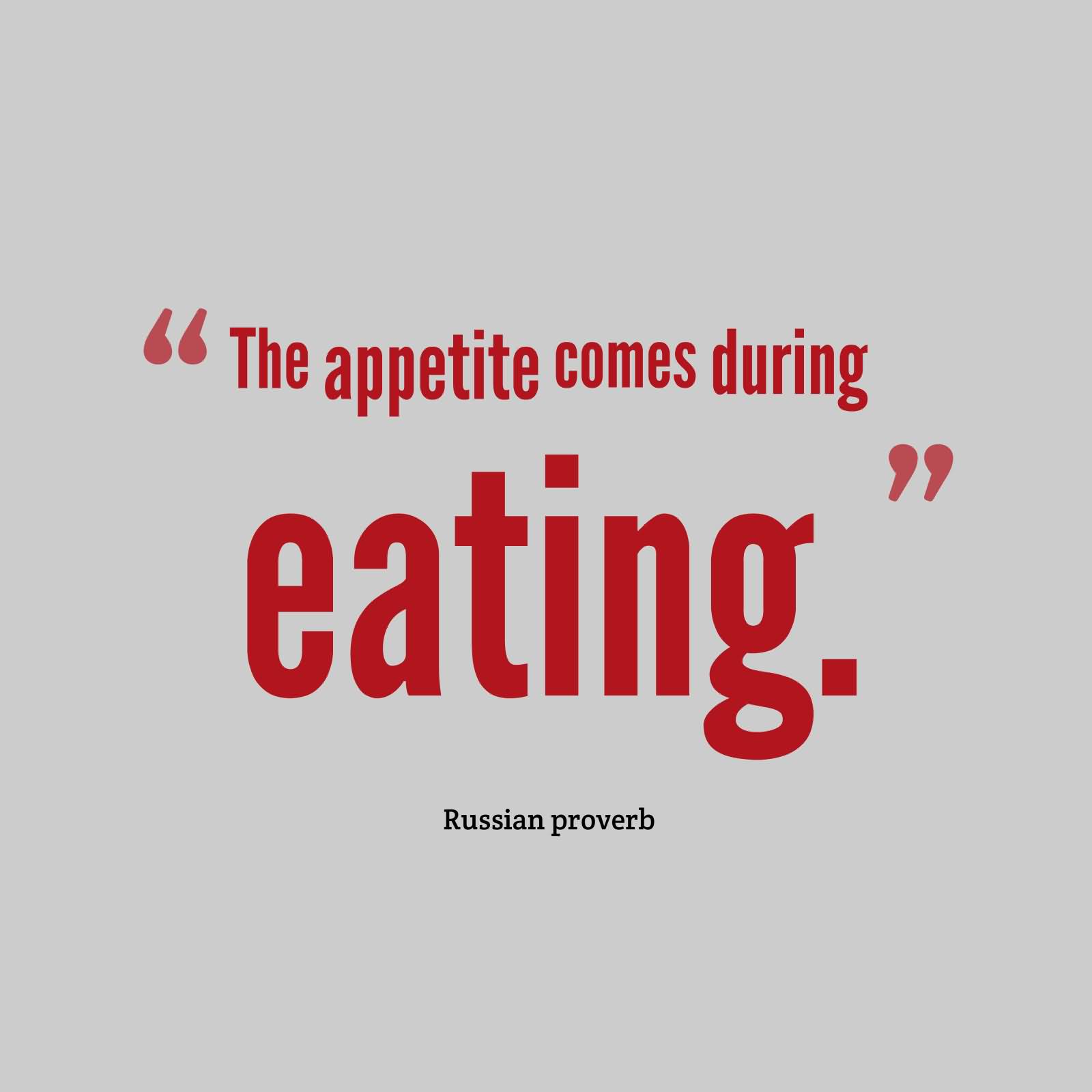 The appetite comes during eating. Russian Proverb