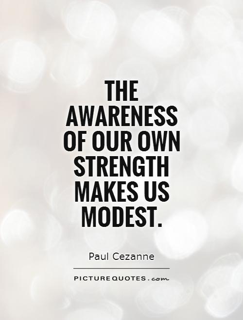 The awareness of our own strength makes us modest. Paul Cezanne