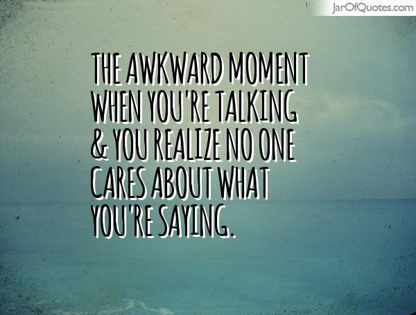 The awkward moment when you're talking & you realize no one cares about what you're saying