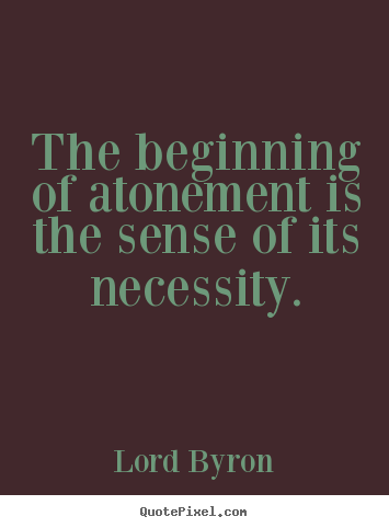 The beginning of atonement is the sense of its necessity. Lord Byron
