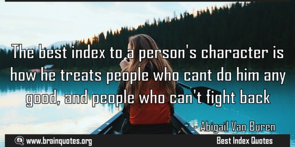 The best index to a person's character is how he treats people who can't do him any good, and how he treats people who can't fight b... Abigail Van Buren