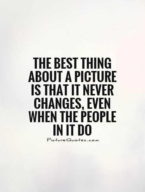 The best thing about a picture is that it never changes, even when the people in it do.
