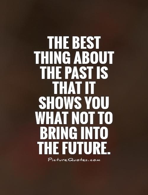 The best thing about the past is that it shows you what not to bring into your future