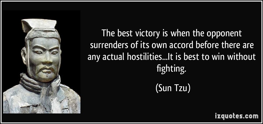 The best victory is when the opponent surrenders of its own accord before there are any actual hostilities...It is best to win without fighting. Sun Tzu