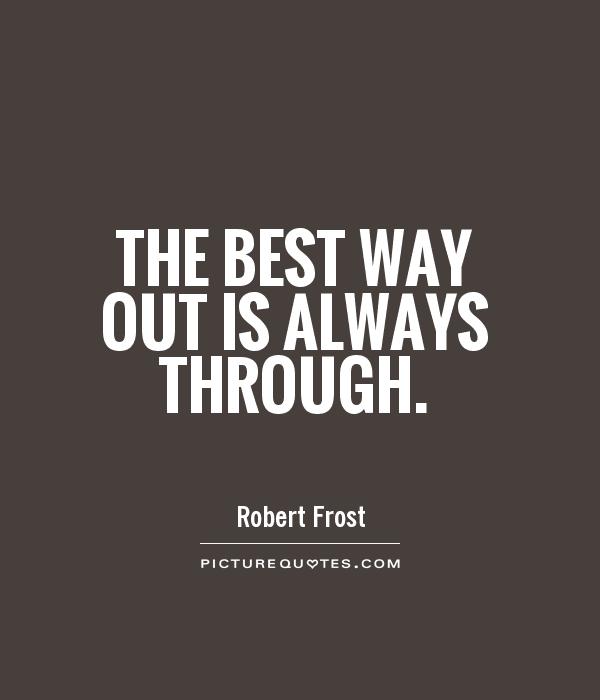 The best way out is always through. Robert Frost
