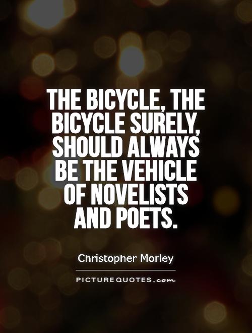 The bicycle, the bicycle surely, should always be the vehicle of novelists and poets. Christopher Morley