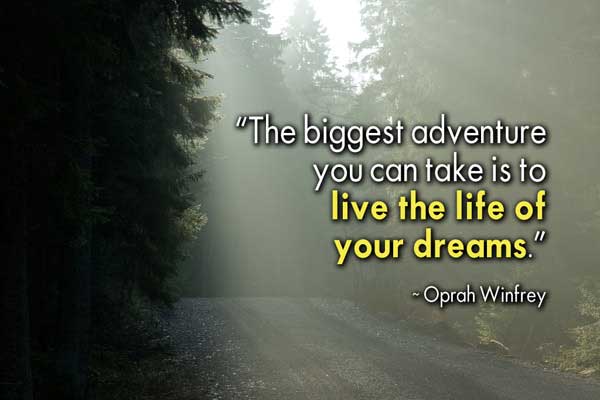 The biggest adventure you can take is to live the life of your dreams. Oprah Winfrey