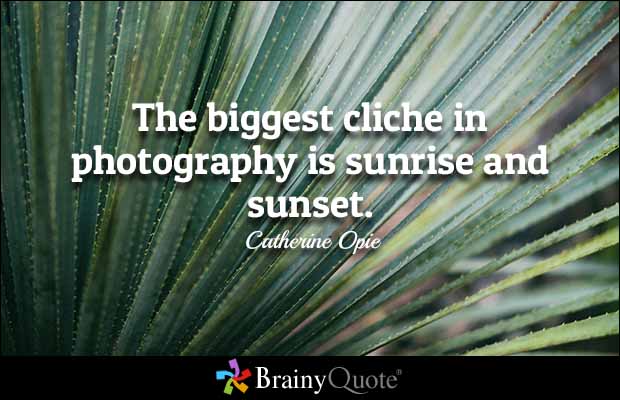 The biggest cliche in photography is sunrise and sunset.  Catherine Opie