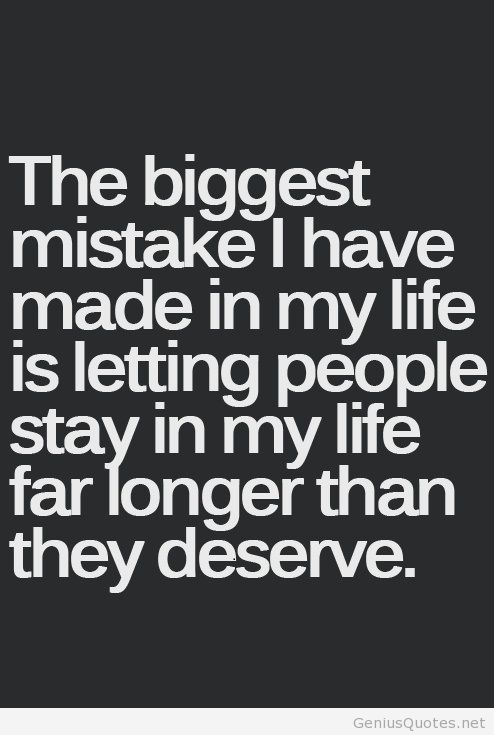 The biggest mistake I have made in my life is letting people stay in my life far longer than they deserve