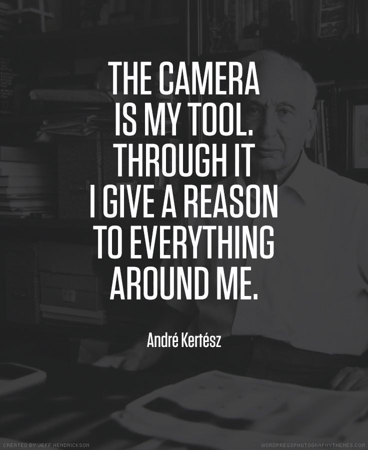 The camera is my tool. Through it I give a reason to everything around me. Andre Kertesz