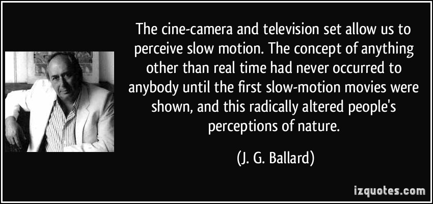 The cine-camera and television set allow us to perceive slow motion. The concept of anything other than real time had never occurred to … J. G. Ballard