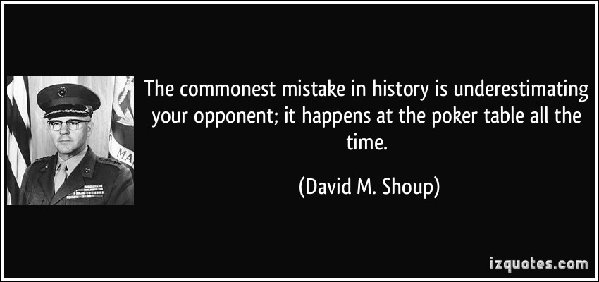 The commonest mistake in history is underestimating your opponent; it happens at the poker table all the time. David M. Shoup