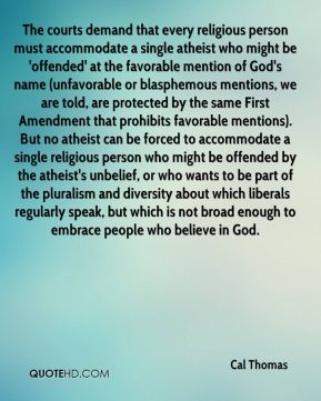 The courts demand that every religious person must accommodate a single atheist who..  Cal Thomas