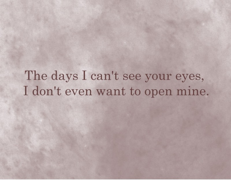 The days I can't see your eyes, I don't even want to open mine