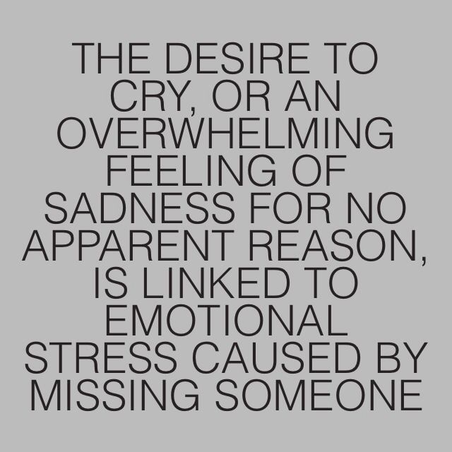 The desire to cry or an overwhelming feeling of sadness for no apparent reason is linked to emotional stress caused by missing someone.