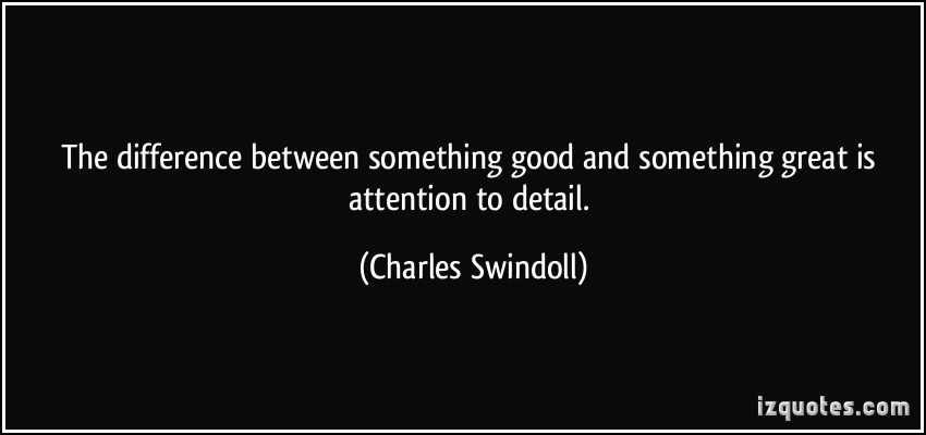 The difference between something good and something great is attention to detail. Charles R. Swindoll