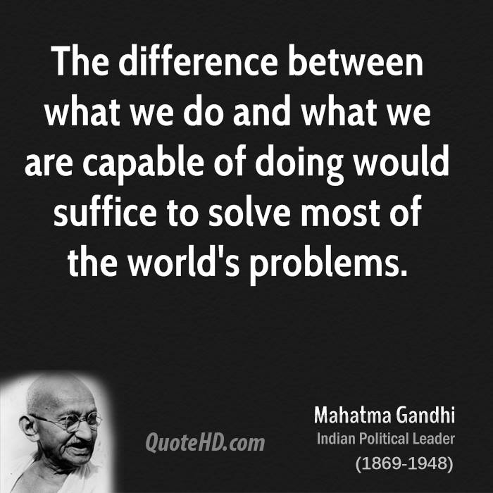 The difference between what we do and what we are capable of doing would suffice to solve most of the world's problems. Mahatma Gandhi