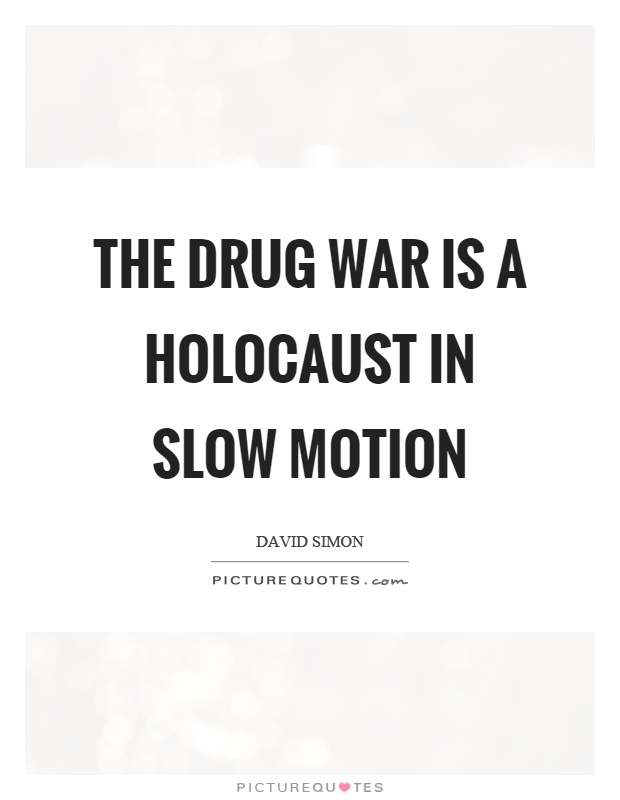 The drug war is a holocaust in slow motion. David Simon