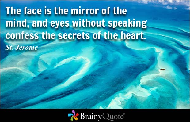 The face is the mirror of the mind, and eyes without speaking confess the secrets of the heart. St. Jerome