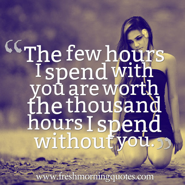 The few hours i spend with you are worth the thousand hours i spend without you