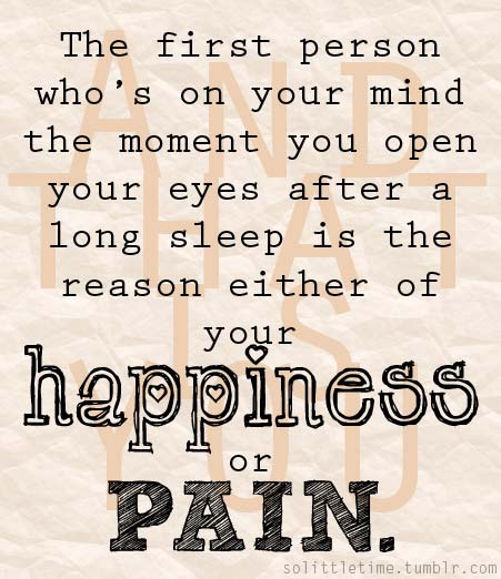 The first person who is on your mind the moment you open your eyes after a long sleep is the reason either of your happiness or pain