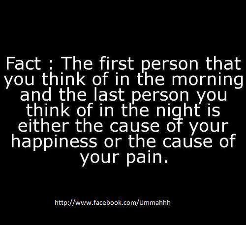 The first person you think of in the morning, or last person you think of at night, is either the cause of your happiness or your pain