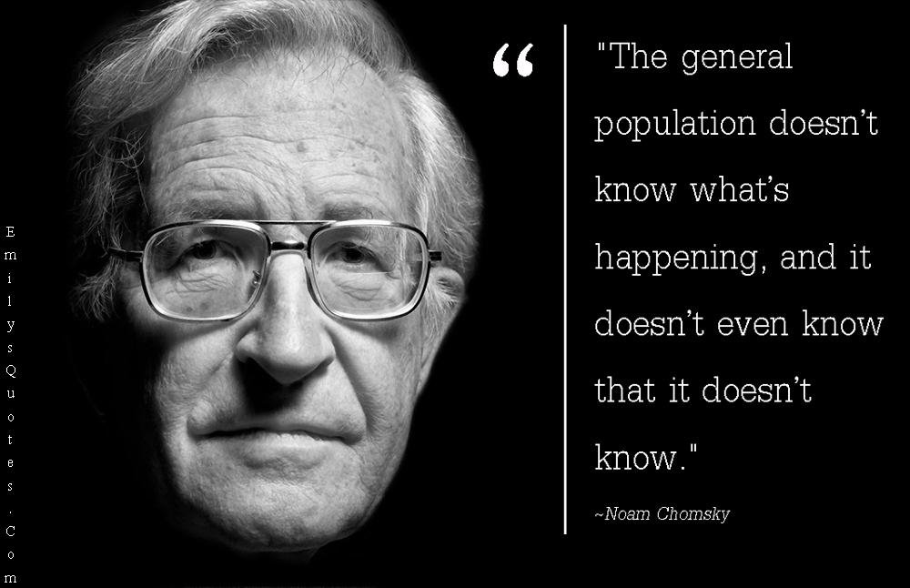 The general population doesn’t know what’s happening, and it doesn’t even know that it doesn’t know. Noam Chomsky