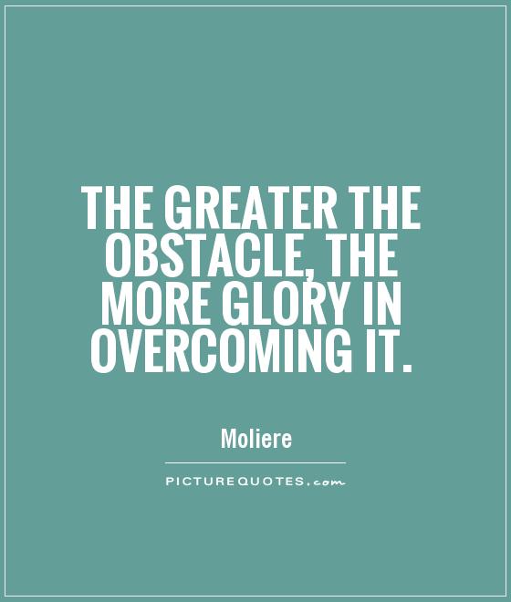 The greater the obstacle, the more glory in overcoming it. Moliere