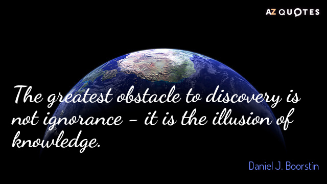 The greatest obstacle to discovery is not ignorance - it is the illusion of knowledge. Daniel J. Boorstin