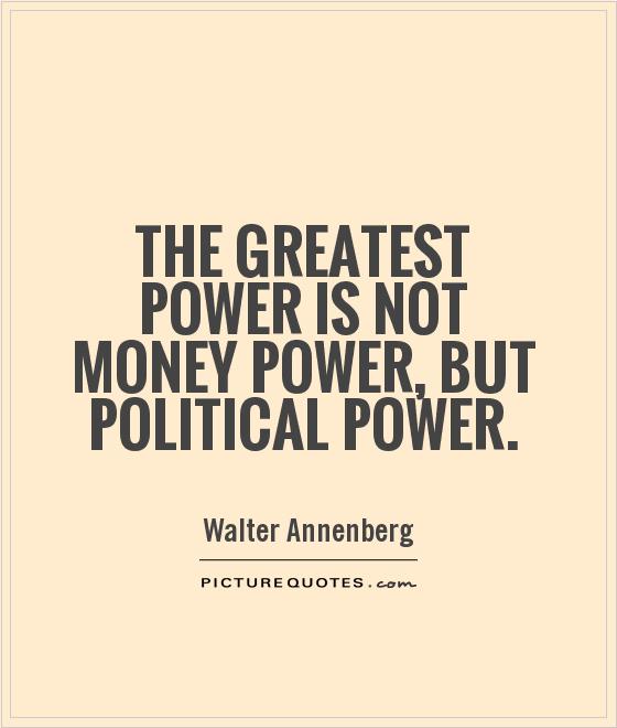 The greatest power is not money power, but political power. Walter Annenberg