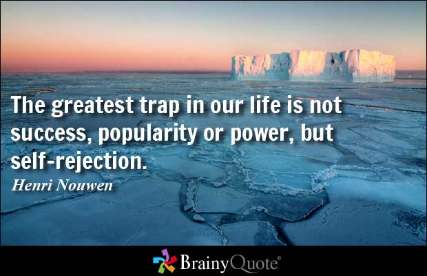 The greatest trap in our life is not success, popularity or power, but self-rejection. Henri Nouwen