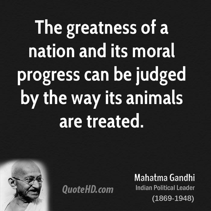 The greatness of a nation and its moral progress can be judged by the way its animals are treated. Mahatma Gandhi