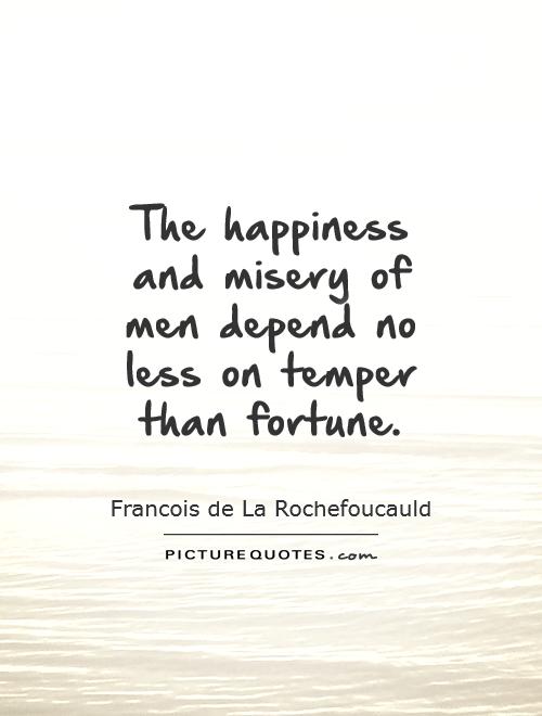 The happiness and misery of men depend no less on temper than fortune. Francois de La Rochefoucauld