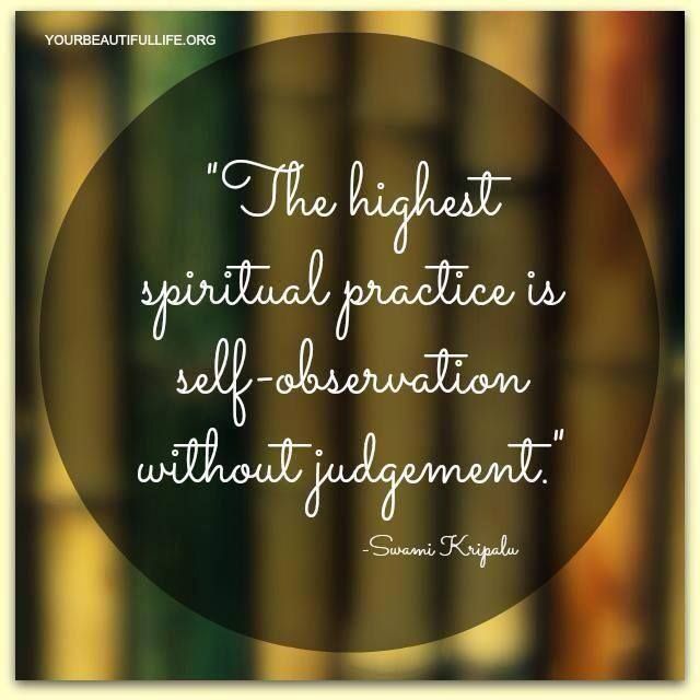 The highest spiritual practice is self-observation without judgement. Swami Kripalu