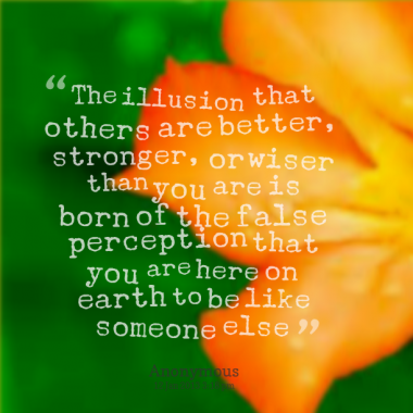The illusion that others are better, stronger, or wiser than you is born of the false perception that you are here on earth to be like someone else
