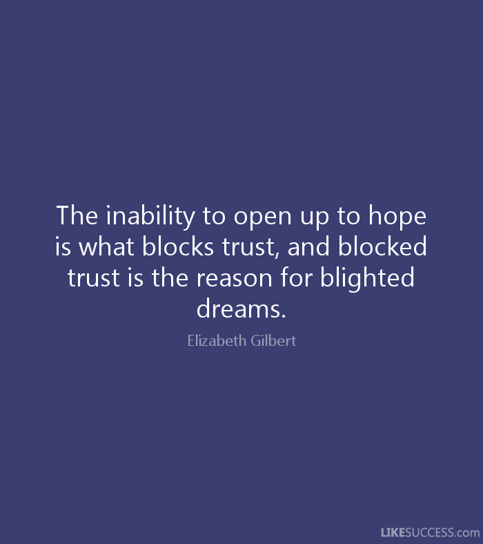 The inability to open up to hope is what blocks trust, and blocked trust is the reason for blighted dreams. Elizabeth Gilbert
