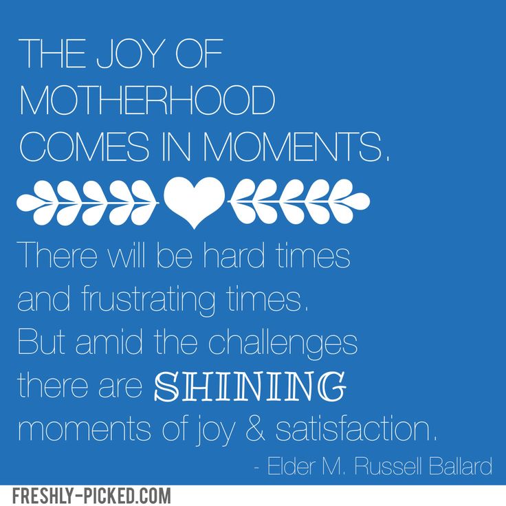The joy in motherhood comes in moments. There will be hard times and frustrating times, but amid the challenges there are shining moments of joy and ... Elder M. Russell Ballard