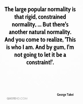 The large popular normality is that rigid, constrained normality, ... But there's another natural normality. And you come to realize, 'This is who I am... George Takei