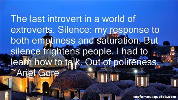 The last introvert in a world of extroverts. Silence my response to both emptiness and saturation. But silence frightens people… Ariel Gore
