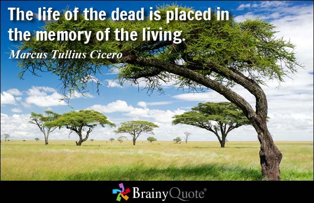 The life of the dead is placed in the memory of the living. Marcus Tullius Cicero