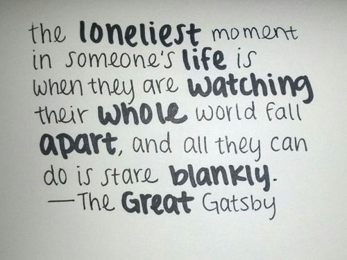 The loneliest moment in someones life is when they are watching their whole world fall apart and all they can do is stare blankly. The Great Gatsby