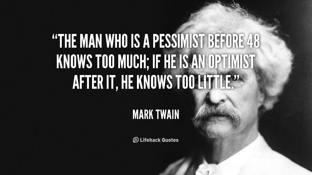 The man who is a pessimist before 48 knows too much; if he is an optimist after it, he knows too little. Mark Twain